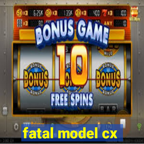 fatal model cx